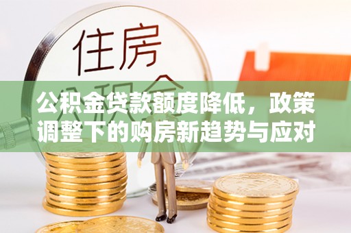 厚街公积金贷款额度降低，政策调整下的购房新趋势与应对策略