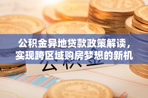 厚街公积金异地贷款政策解读，实现跨区域购房梦想的新机遇
