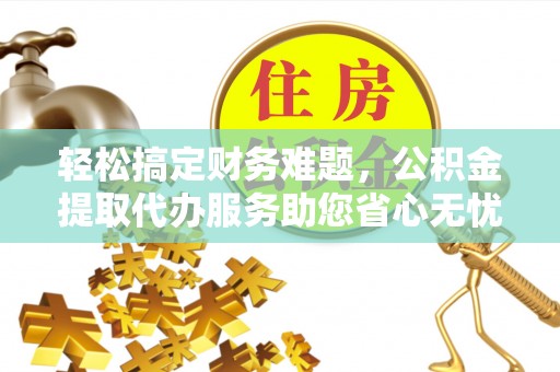 厚街轻松搞定财务难题，公积金提取代办服务助您省心无忧
