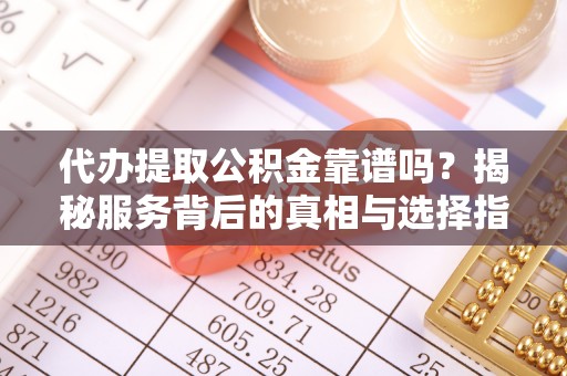 厚街代办提取公积金靠谱吗？揭秘服务背后的真相与选择指南