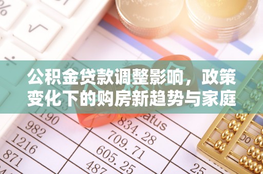 厚街公积金贷款调整影响，政策变化下的购房新趋势与家庭财务规划