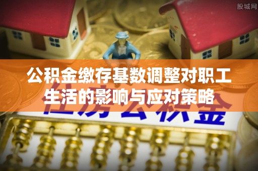 厚街公积金缴存基数调整对职工生活的影响与应对策略