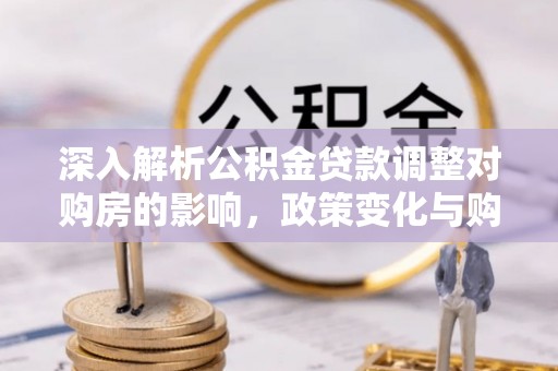 厚街深入解析公积金贷款调整对购房的影响，政策变化与购房者选择