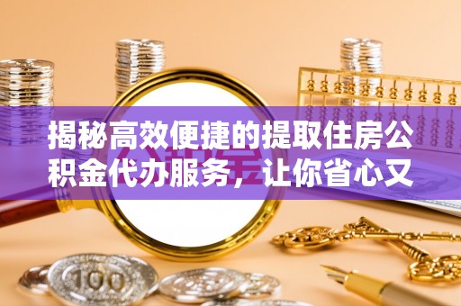 厚街揭秘高效便捷的提取住房公积金代办服务，让你省心又省力