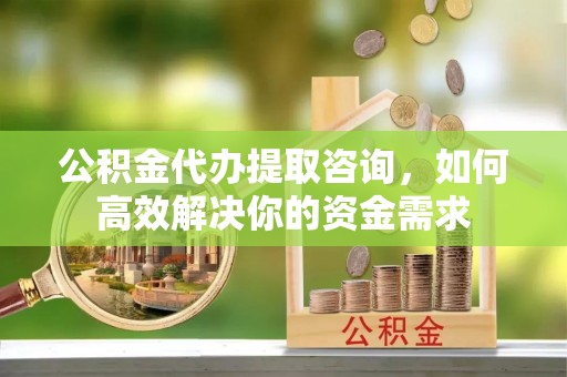 厚街公积金代办提取咨询，如何高效解决你的资金需求