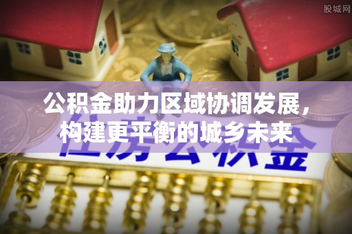 厚街公积金助力区域协调发展，构建更平衡的城乡未来