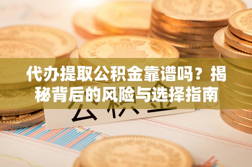 厚街代办提取公积金靠谱吗？揭秘背后的风险与选择指南