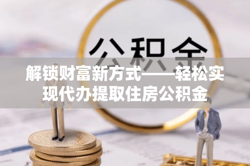 厚街解锁财富新方式——轻松实现代办提取住房公积金