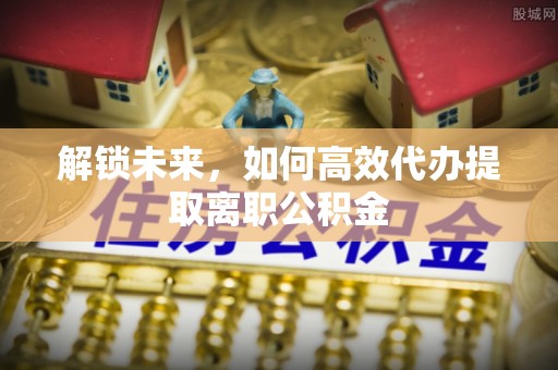 厚街解锁未来，如何高效代办提取离职公积金