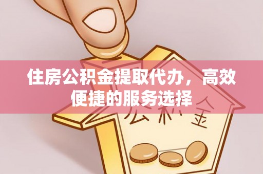 厚街住房公积金提取代办，高效便捷的服务选择