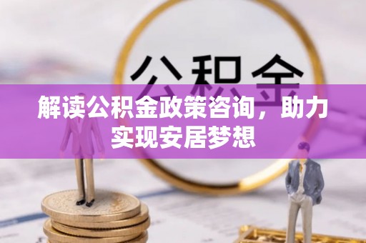 厚街解读公积金政策咨询，助力实现安居梦想