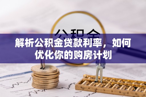 厚街解析公积金贷款利率，如何优化你的购房计划
