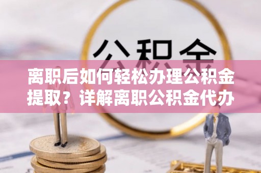 厚街离职后如何轻松办理公积金提取？详解离职公积金代办提取流程
