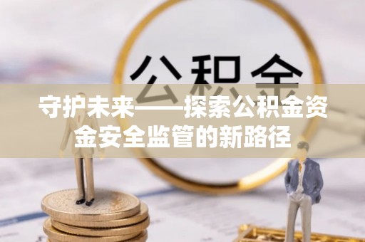 厚街守护未来——探索公积金资金安全监管的新路径