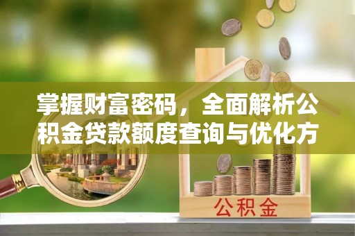 厚街掌握财富密码，全面解析公积金贷款额度查询与优化方案