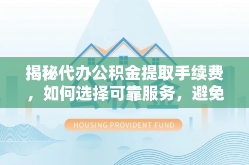厚街揭秘代办公积金提取手续费，如何选择可靠服务，避免隐形陷阱