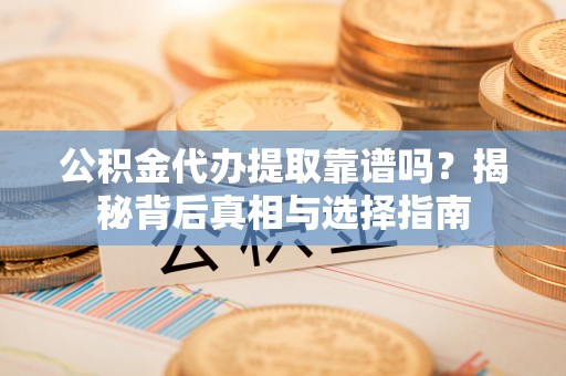 厚街公积金代办提取靠谱吗？揭秘背后真相与选择指南