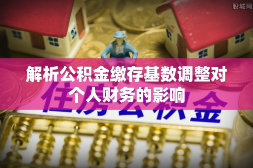 厚街解析公积金缴存基数调整对个人财务的影响