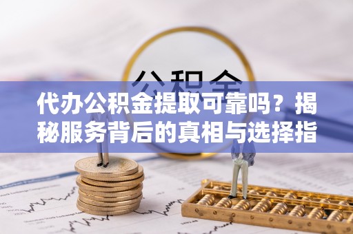 厚街代办公积金提取可靠吗？揭秘服务背后的真相与选择指南
