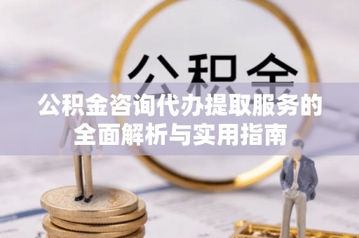 厚街公积金咨询代办提取服务的全面解析与实用指南