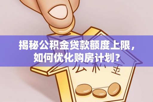 厚街揭秘公积金贷款额度上限，如何优化购房计划？