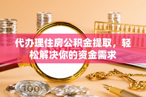 厚街代办理住房公积金提取，轻松解决你的资金需求