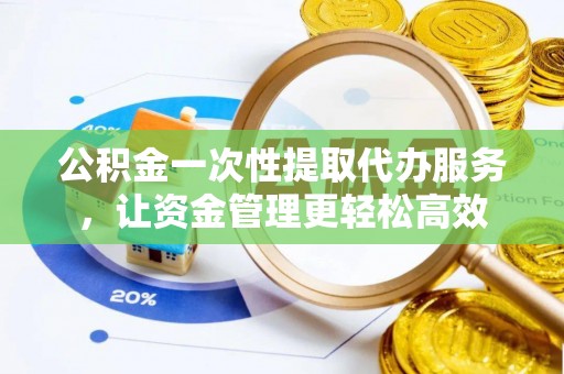 厚街公积金一次性提取代办服务，让资金管理更轻松高效