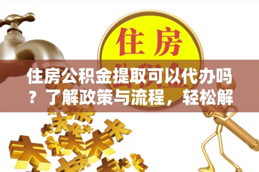 厚街住房公积金提取可以代办吗？了解政策与流程，轻松解决你的疑问