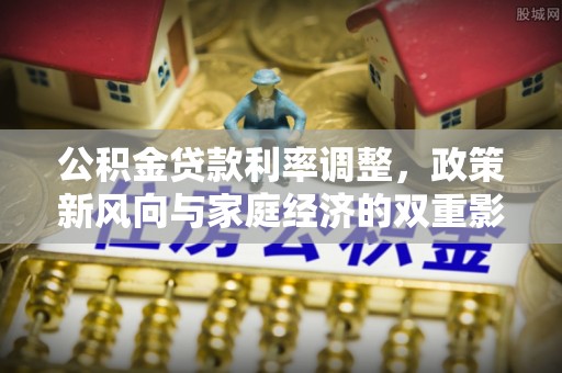 厚街公积金贷款利率调整，政策新风向与家庭经济的双重影响