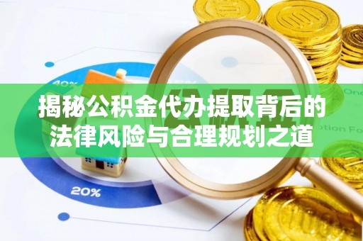 厚街揭秘公积金代办提取背后的法律风险与合理规划之道