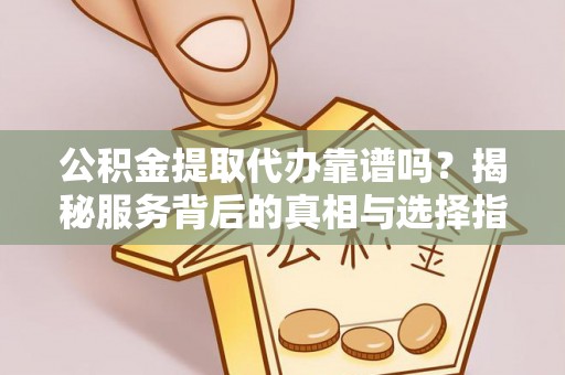 厚街公积金提取代办靠谱吗？揭秘服务背后的真相与选择指南