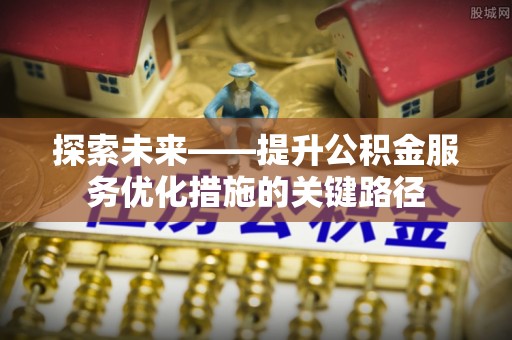 厚街探索未来——提升公积金服务优化措施的关键路径