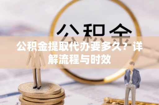 厚街公积金提取代办要多久？详解流程与时效