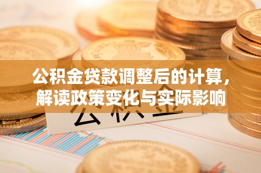 厚街公积金贷款调整后的计算，解读政策变化与实际影响