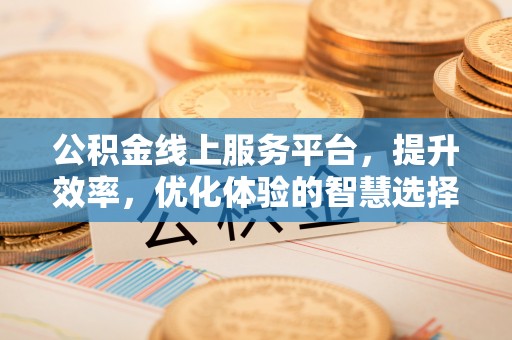 厚街公积金线上服务平台，提升效率，优化体验的智慧选择