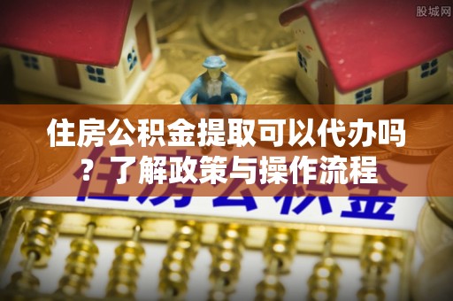 厚街住房公积金提取可以代办吗？了解政策与操作流程