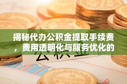 厚街揭秘代办公积金提取手续费，费用透明化与服务优化的关键