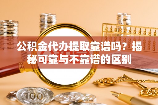 厚街公积金代办提取靠谱吗？揭秘可靠与不靠谱的区别