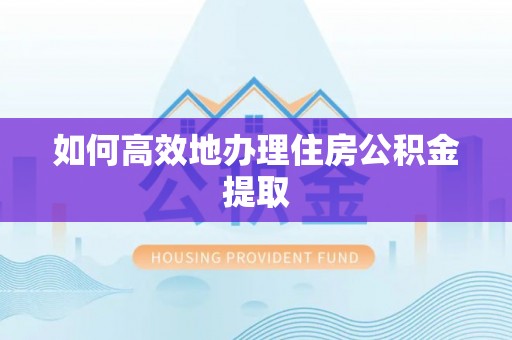 厚街如何高效地办理住房公积金提取